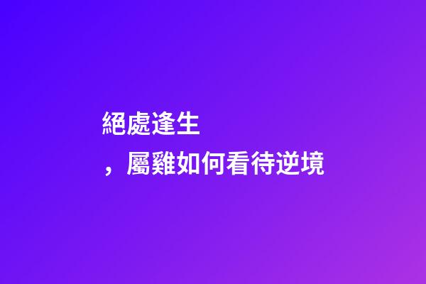 絕處逢生，屬雞如何看待逆境